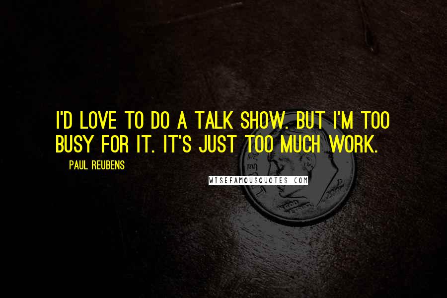 Paul Reubens Quotes: I'd love to do a talk show. But I'm too busy for it. It's just too much work.