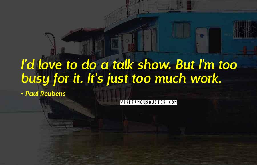 Paul Reubens Quotes: I'd love to do a talk show. But I'm too busy for it. It's just too much work.