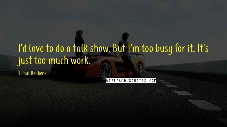 Paul Reubens Quotes: I'd love to do a talk show. But I'm too busy for it. It's just too much work.