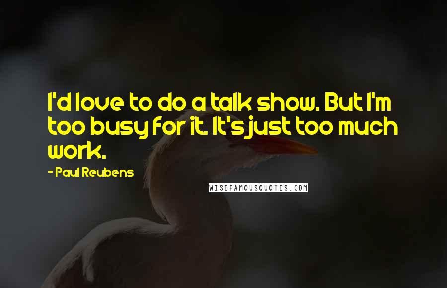 Paul Reubens Quotes: I'd love to do a talk show. But I'm too busy for it. It's just too much work.