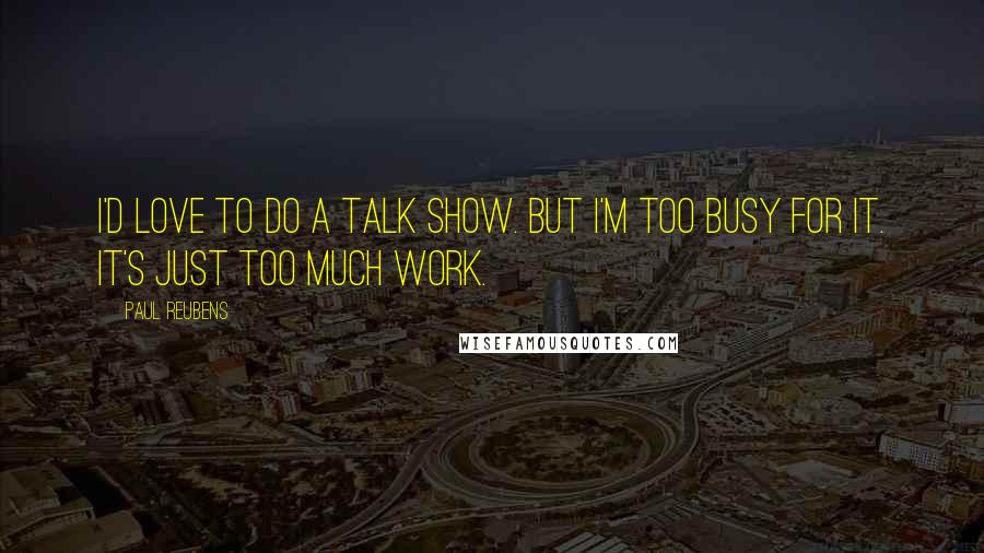 Paul Reubens Quotes: I'd love to do a talk show. But I'm too busy for it. It's just too much work.