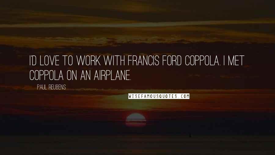 Paul Reubens Quotes: I'd love to work with Francis Ford Coppola. I met Coppola on an airplane.