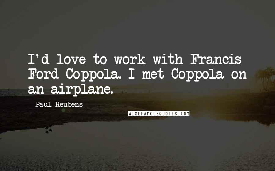 Paul Reubens Quotes: I'd love to work with Francis Ford Coppola. I met Coppola on an airplane.