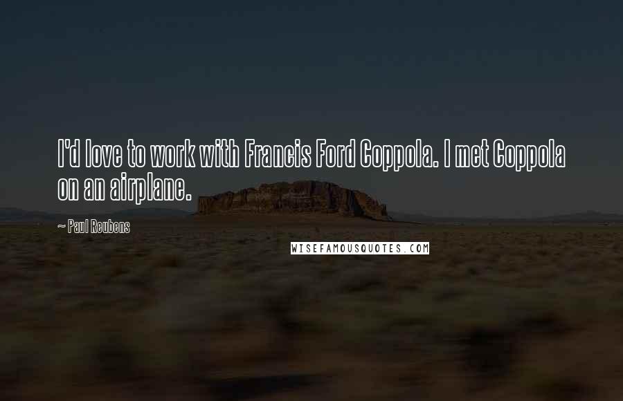 Paul Reubens Quotes: I'd love to work with Francis Ford Coppola. I met Coppola on an airplane.