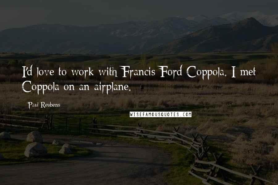 Paul Reubens Quotes: I'd love to work with Francis Ford Coppola. I met Coppola on an airplane.
