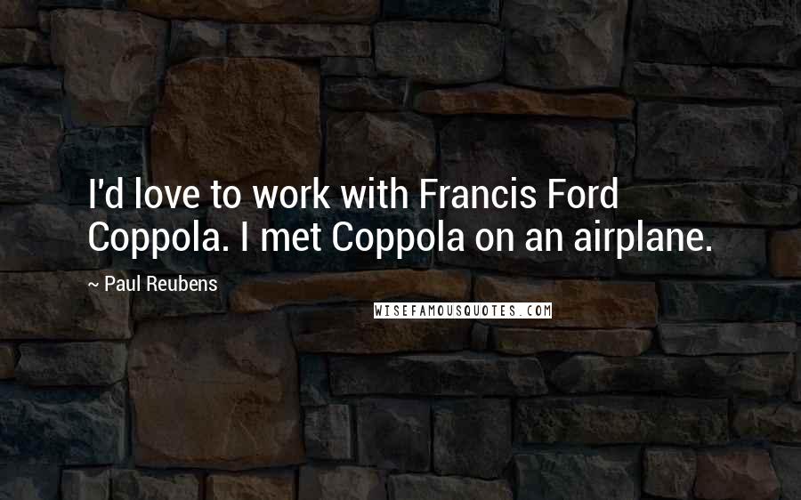 Paul Reubens Quotes: I'd love to work with Francis Ford Coppola. I met Coppola on an airplane.