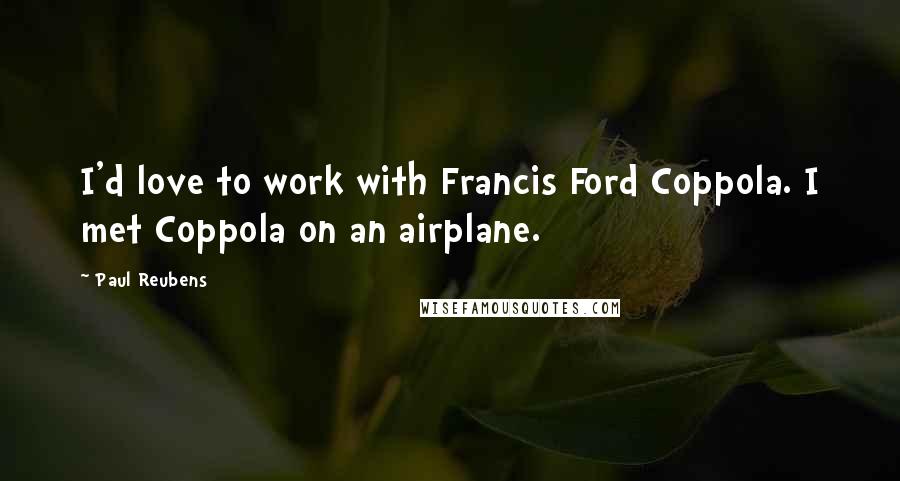 Paul Reubens Quotes: I'd love to work with Francis Ford Coppola. I met Coppola on an airplane.