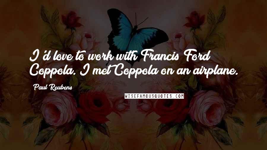 Paul Reubens Quotes: I'd love to work with Francis Ford Coppola. I met Coppola on an airplane.