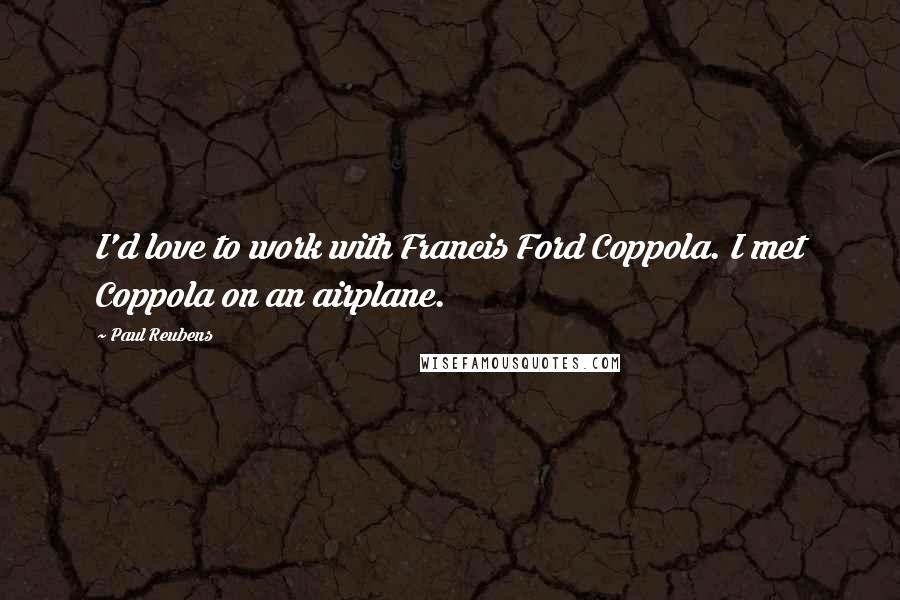 Paul Reubens Quotes: I'd love to work with Francis Ford Coppola. I met Coppola on an airplane.
