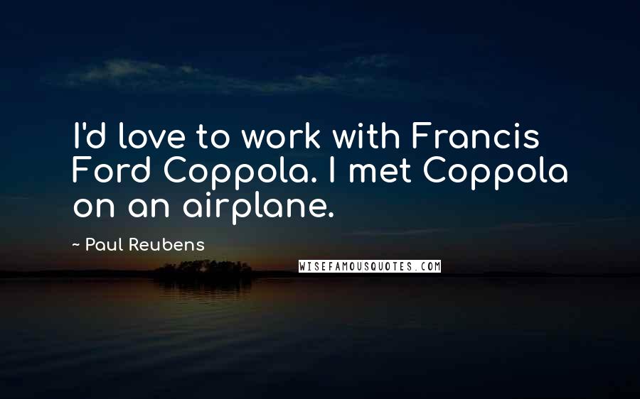 Paul Reubens Quotes: I'd love to work with Francis Ford Coppola. I met Coppola on an airplane.