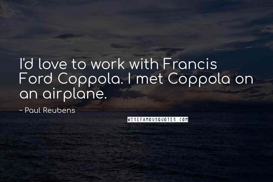 Paul Reubens Quotes: I'd love to work with Francis Ford Coppola. I met Coppola on an airplane.