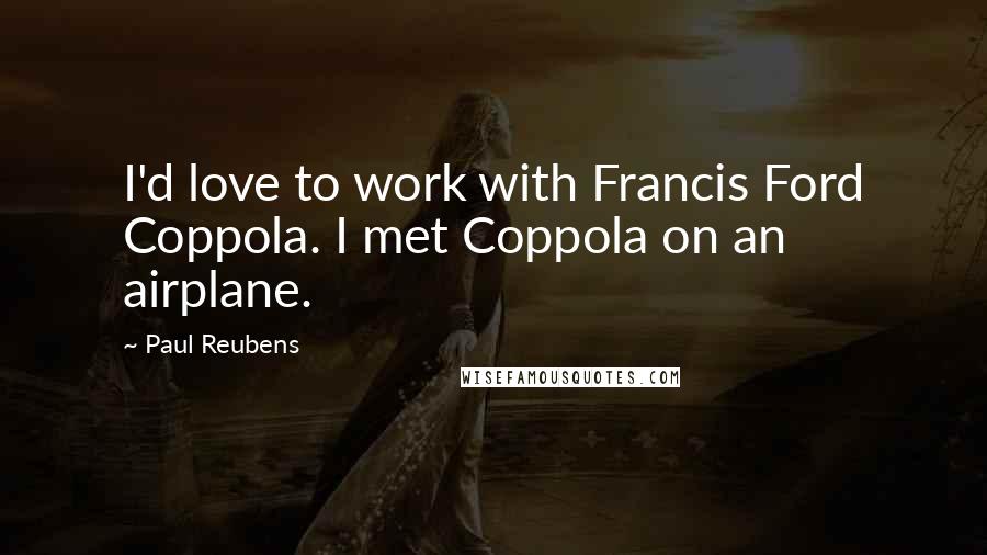 Paul Reubens Quotes: I'd love to work with Francis Ford Coppola. I met Coppola on an airplane.