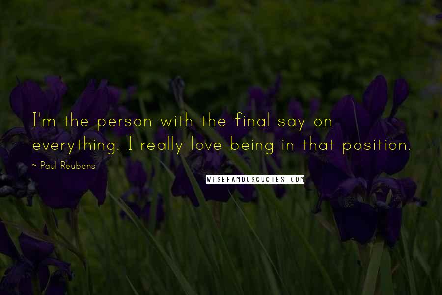 Paul Reubens Quotes: I'm the person with the final say on everything. I really love being in that position.