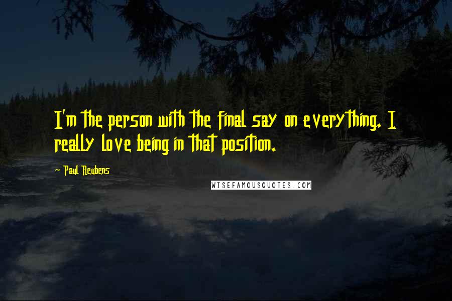 Paul Reubens Quotes: I'm the person with the final say on everything. I really love being in that position.