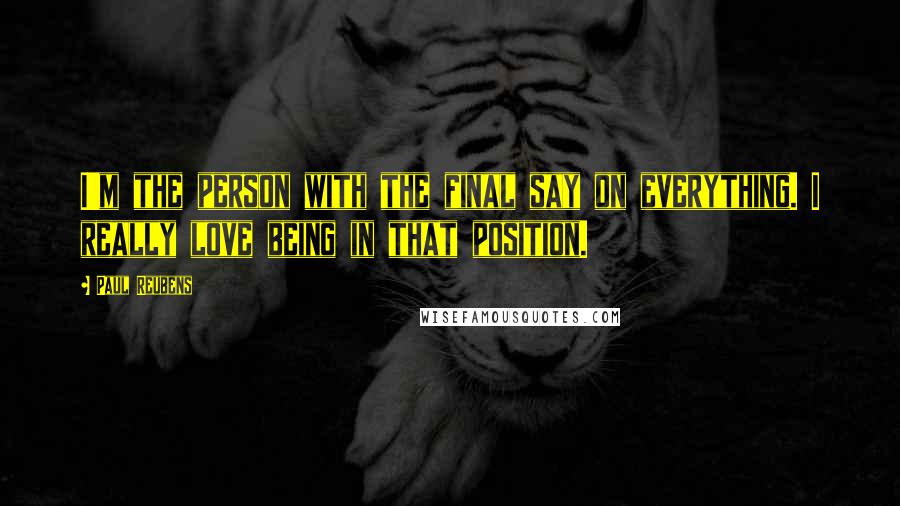 Paul Reubens Quotes: I'm the person with the final say on everything. I really love being in that position.