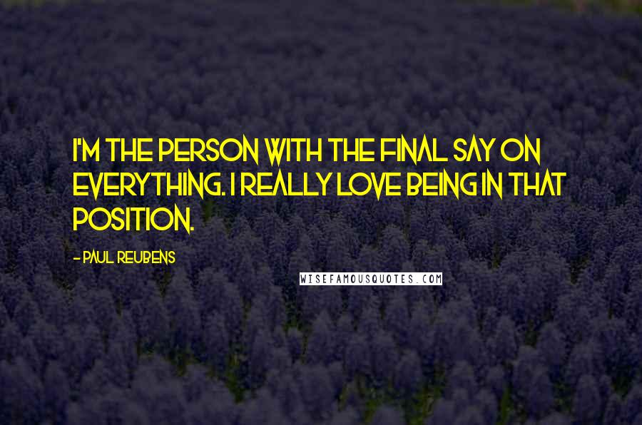 Paul Reubens Quotes: I'm the person with the final say on everything. I really love being in that position.