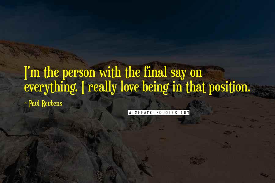 Paul Reubens Quotes: I'm the person with the final say on everything. I really love being in that position.
