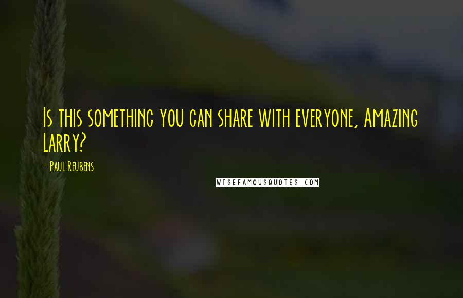 Paul Reubens Quotes: Is this something you can share with everyone, Amazing Larry?
