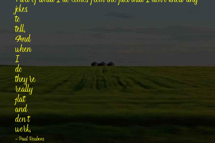 Paul Reubens Quotes: Part of what I do comes from the fact that I don't know any jokes to tell. And when I do they're really flat and don't work.