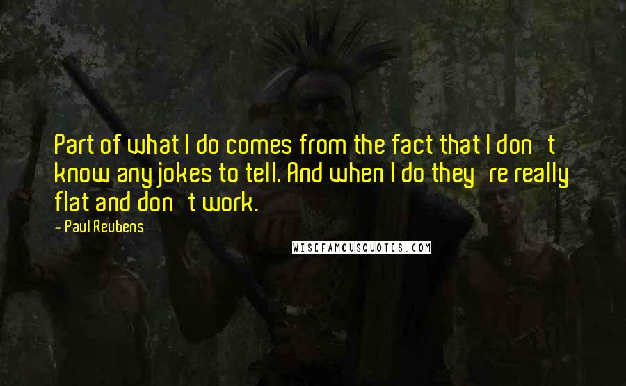 Paul Reubens Quotes: Part of what I do comes from the fact that I don't know any jokes to tell. And when I do they're really flat and don't work.