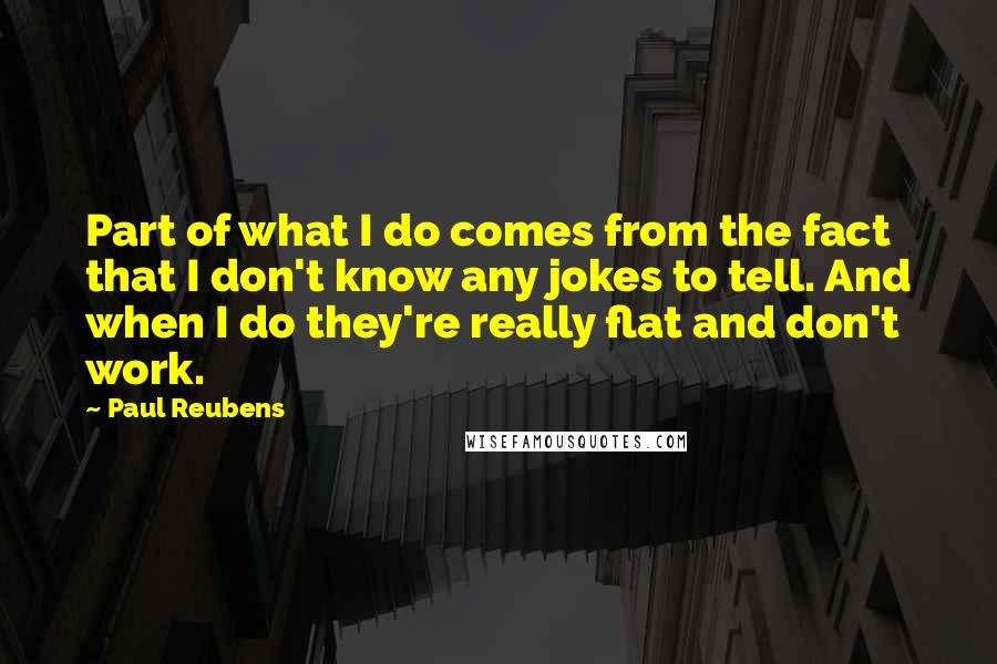 Paul Reubens Quotes: Part of what I do comes from the fact that I don't know any jokes to tell. And when I do they're really flat and don't work.