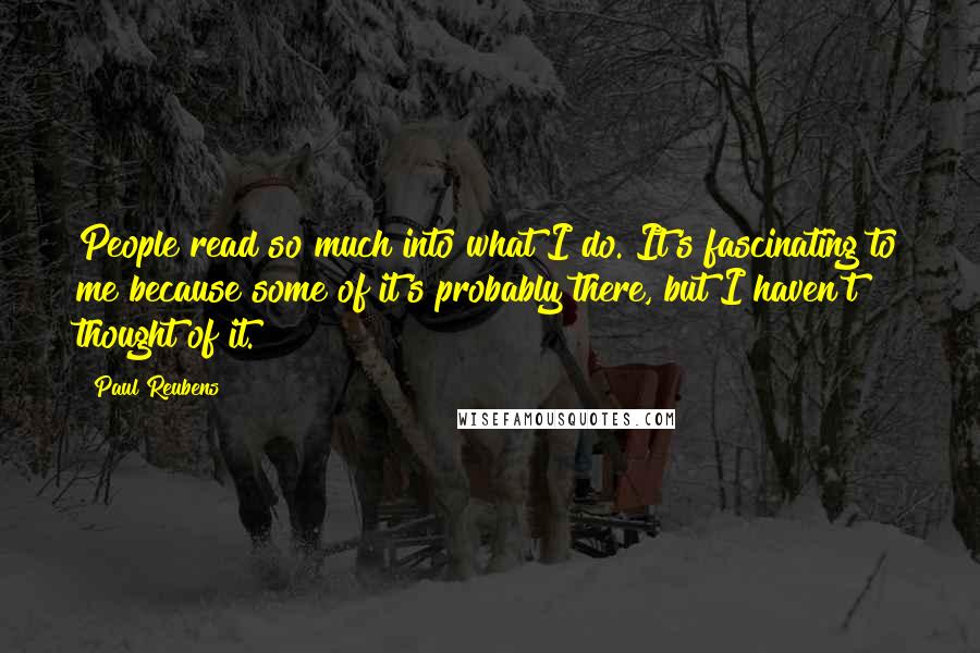 Paul Reubens Quotes: People read so much into what I do. It's fascinating to me because some of it's probably there, but I haven't thought of it.