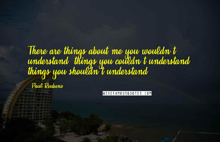 Paul Reubens Quotes: There are things about me you wouldn't understand, things you couldn't understand, things you shouldn't understand.