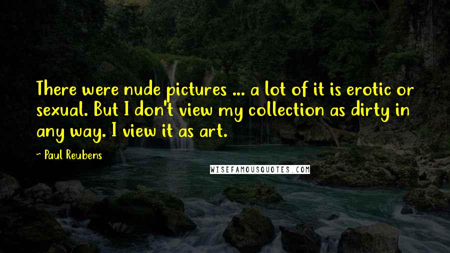 Paul Reubens Quotes: There were nude pictures ... a lot of it is erotic or sexual. But I don't view my collection as dirty in any way. I view it as art.