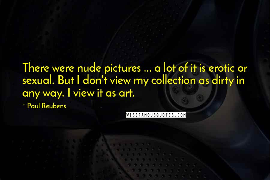 Paul Reubens Quotes: There were nude pictures ... a lot of it is erotic or sexual. But I don't view my collection as dirty in any way. I view it as art.