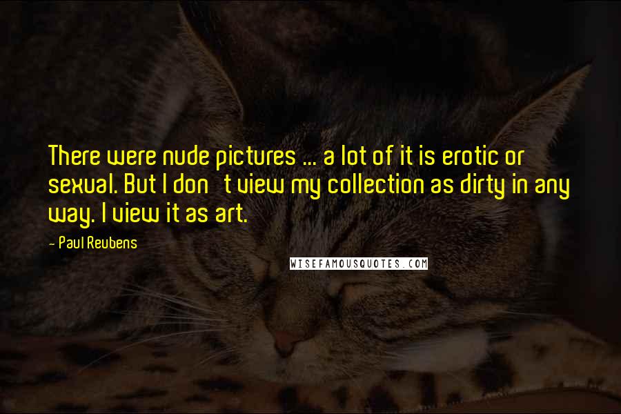 Paul Reubens Quotes: There were nude pictures ... a lot of it is erotic or sexual. But I don't view my collection as dirty in any way. I view it as art.