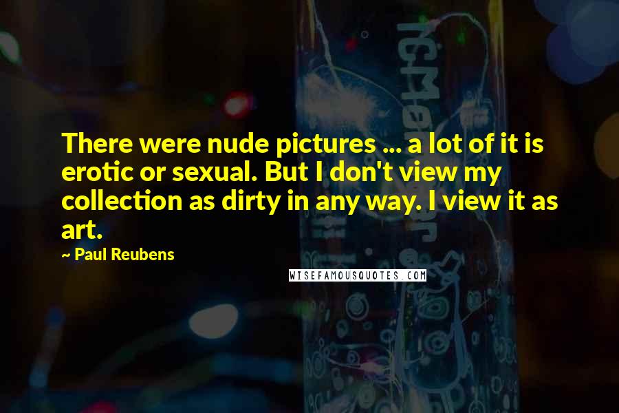 Paul Reubens Quotes: There were nude pictures ... a lot of it is erotic or sexual. But I don't view my collection as dirty in any way. I view it as art.