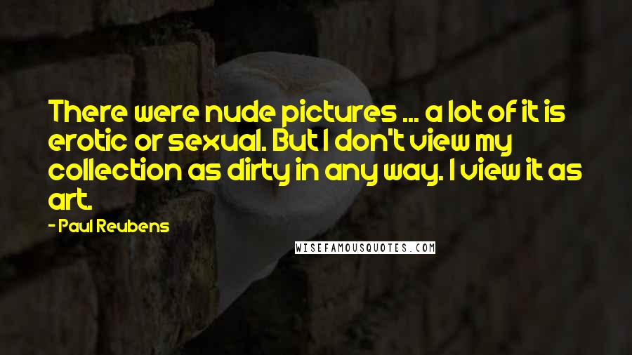 Paul Reubens Quotes: There were nude pictures ... a lot of it is erotic or sexual. But I don't view my collection as dirty in any way. I view it as art.