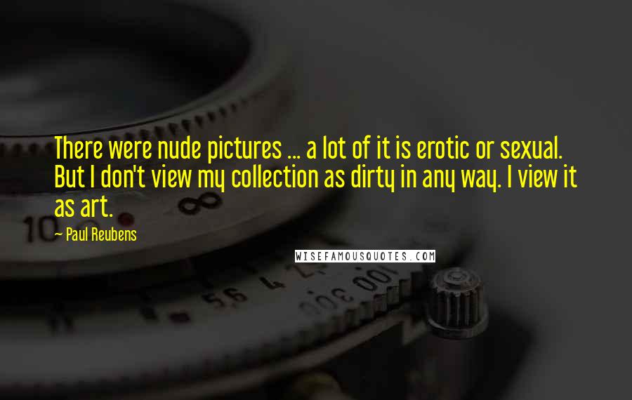 Paul Reubens Quotes: There were nude pictures ... a lot of it is erotic or sexual. But I don't view my collection as dirty in any way. I view it as art.