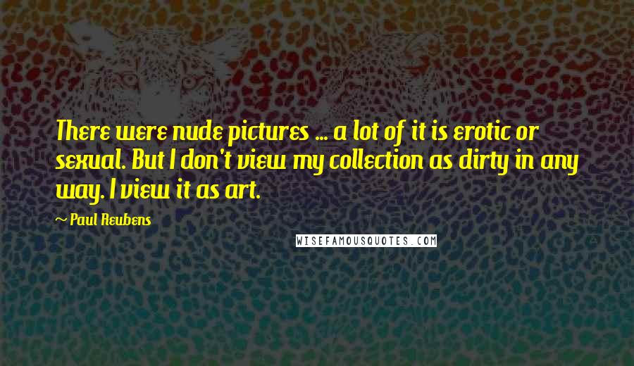 Paul Reubens Quotes: There were nude pictures ... a lot of it is erotic or sexual. But I don't view my collection as dirty in any way. I view it as art.