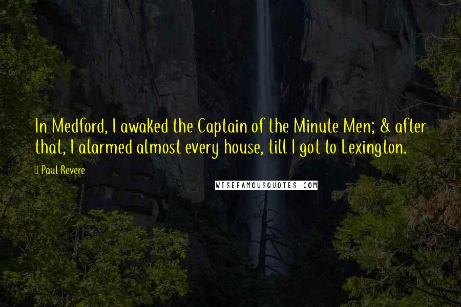 Paul Revere Quotes: In Medford, I awaked the Captain of the Minute Men; & after that, I alarmed almost every house, till I got to Lexington.