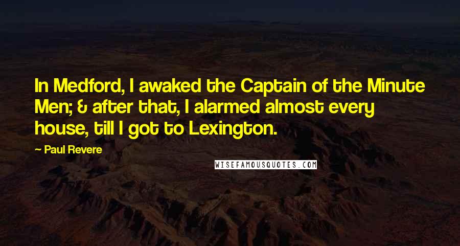 Paul Revere Quotes: In Medford, I awaked the Captain of the Minute Men; & after that, I alarmed almost every house, till I got to Lexington.