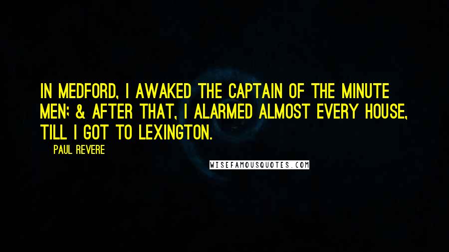 Paul Revere Quotes: In Medford, I awaked the Captain of the Minute Men; & after that, I alarmed almost every house, till I got to Lexington.