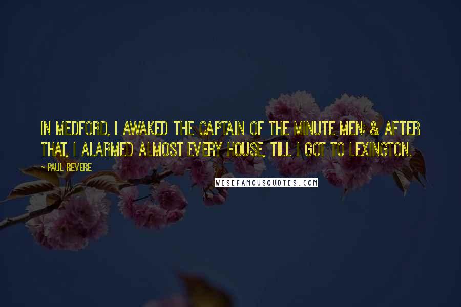 Paul Revere Quotes: In Medford, I awaked the Captain of the Minute Men; & after that, I alarmed almost every house, till I got to Lexington.