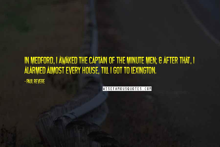 Paul Revere Quotes: In Medford, I awaked the Captain of the Minute Men; & after that, I alarmed almost every house, till I got to Lexington.