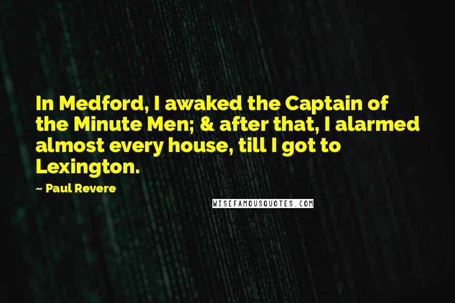 Paul Revere Quotes: In Medford, I awaked the Captain of the Minute Men; & after that, I alarmed almost every house, till I got to Lexington.