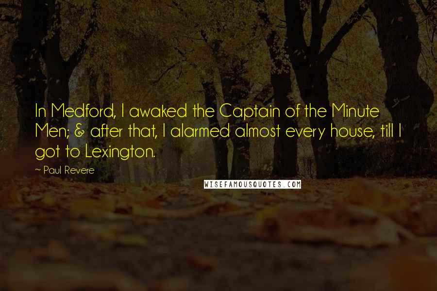 Paul Revere Quotes: In Medford, I awaked the Captain of the Minute Men; & after that, I alarmed almost every house, till I got to Lexington.