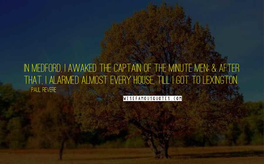 Paul Revere Quotes: In Medford, I awaked the Captain of the Minute Men; & after that, I alarmed almost every house, till I got to Lexington.