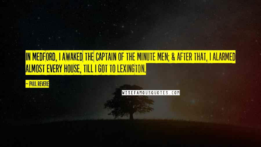 Paul Revere Quotes: In Medford, I awaked the Captain of the Minute Men; & after that, I alarmed almost every house, till I got to Lexington.