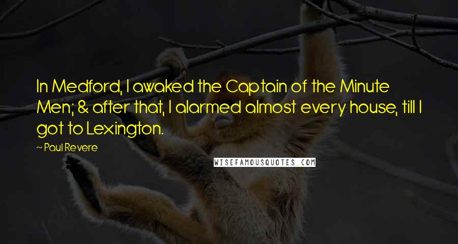 Paul Revere Quotes: In Medford, I awaked the Captain of the Minute Men; & after that, I alarmed almost every house, till I got to Lexington.