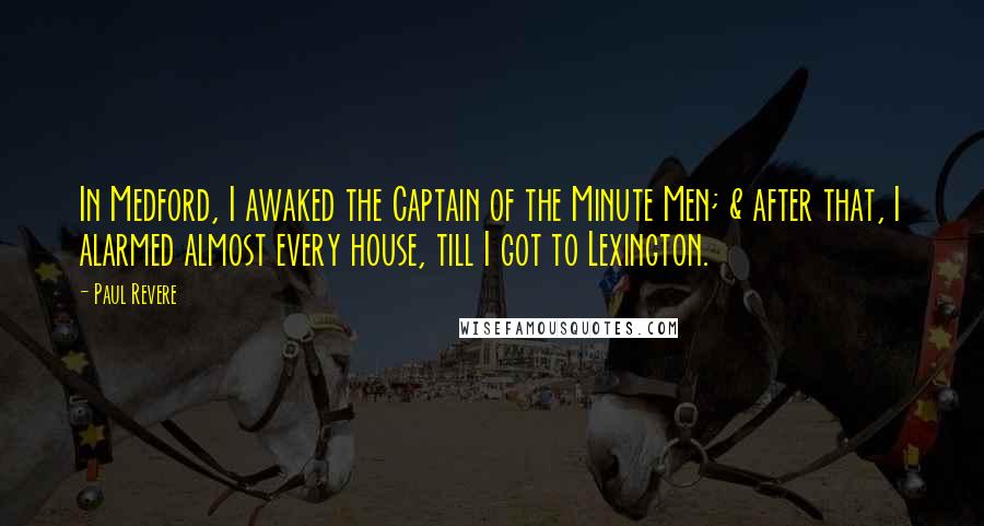 Paul Revere Quotes: In Medford, I awaked the Captain of the Minute Men; & after that, I alarmed almost every house, till I got to Lexington.
