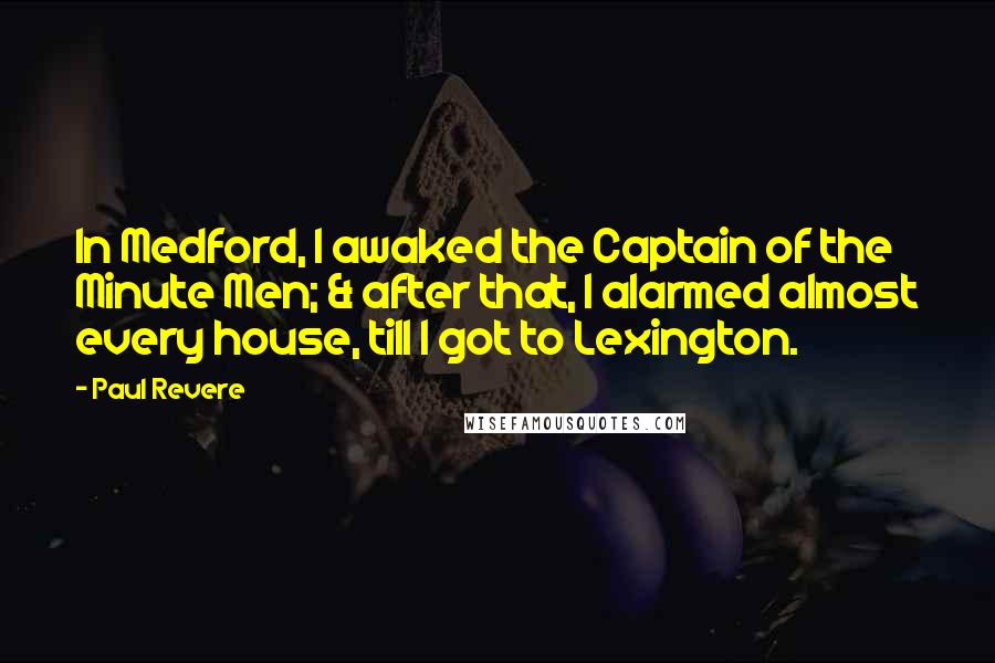 Paul Revere Quotes: In Medford, I awaked the Captain of the Minute Men; & after that, I alarmed almost every house, till I got to Lexington.