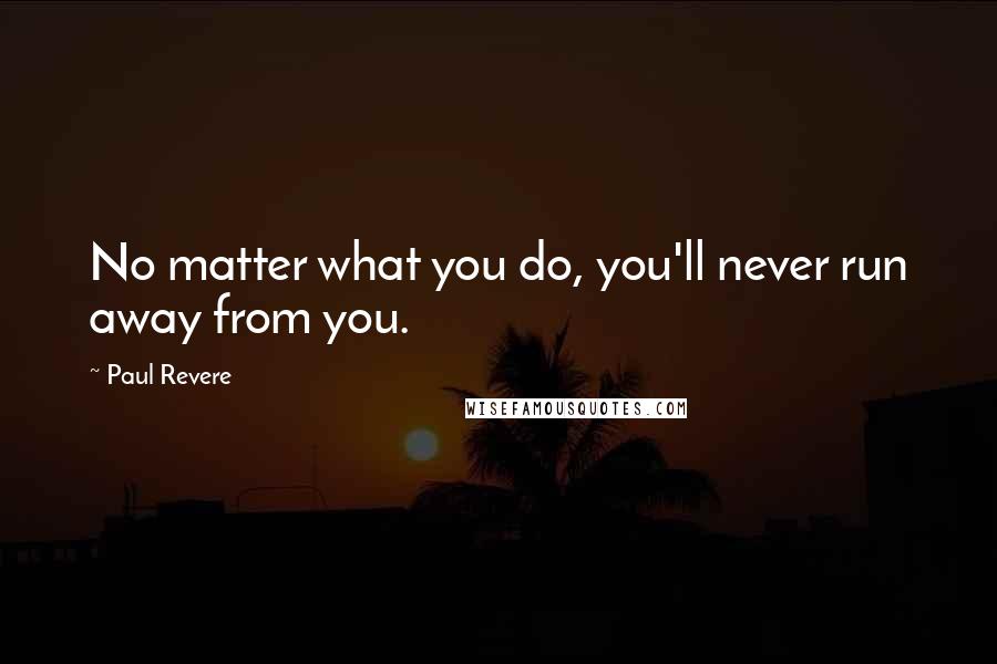 Paul Revere Quotes: No matter what you do, you'll never run away from you.