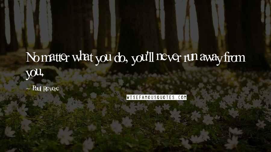 Paul Revere Quotes: No matter what you do, you'll never run away from you.