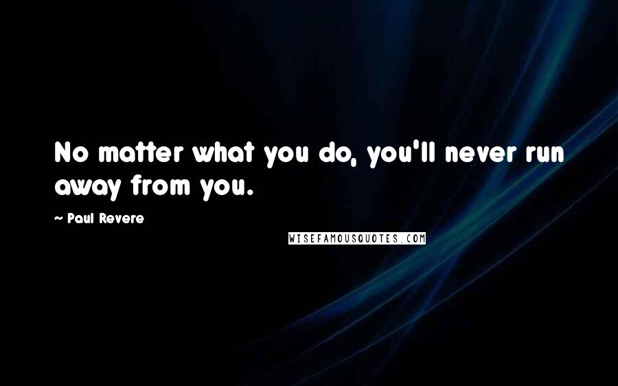 Paul Revere Quotes: No matter what you do, you'll never run away from you.