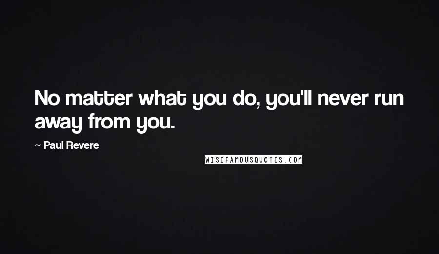 Paul Revere Quotes: No matter what you do, you'll never run away from you.